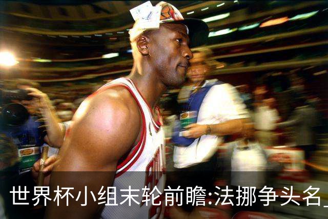 世界杯小组末轮前瞻:法挪争头名 西班牙仍不稳