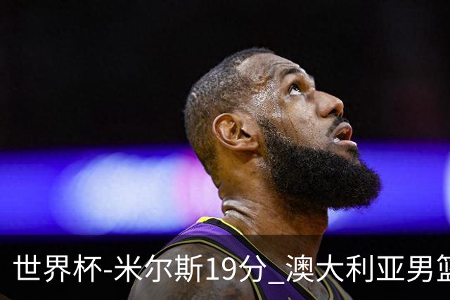 世界杯-米尔斯19分 澳大利亚男篮大胜格鲁吉亚