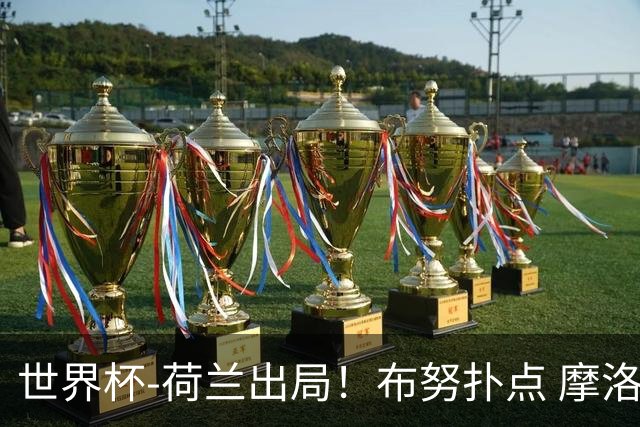 世界杯-荷兰出局！布努扑点 摩洛哥点球战总分4-3进16强