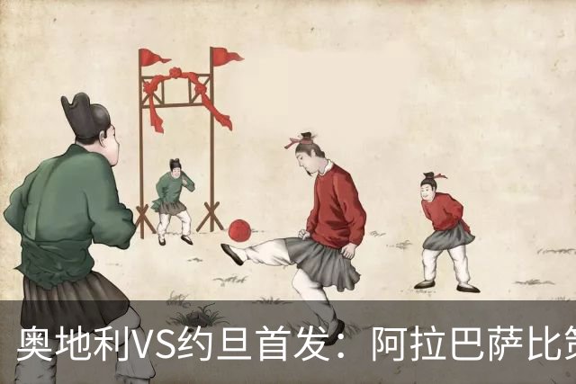 奥地利VS约旦首发：阿拉巴萨比策先发 阿瑙替补待命