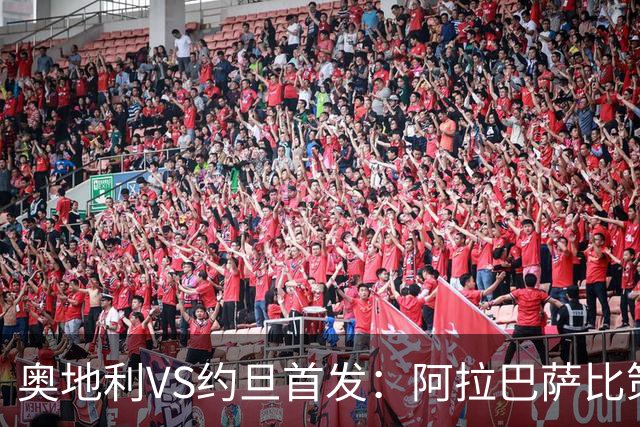 奥地利VS约旦首发：阿拉巴萨比策先发 阿瑙替补待命