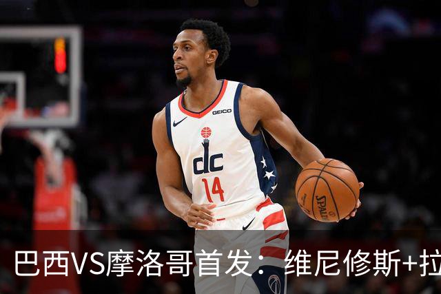 巴西VS摩洛哥首发：维尼修斯+拉菲尼亚 胖虎配吉马良斯