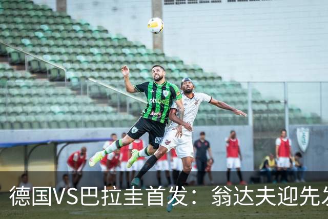 德国VS巴拉圭首发：翁达夫迎先发 哈弗茨配维尔茨萨内
