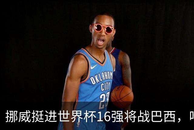 挪威挺进世界杯16强将战巴西，哈兰德发声
