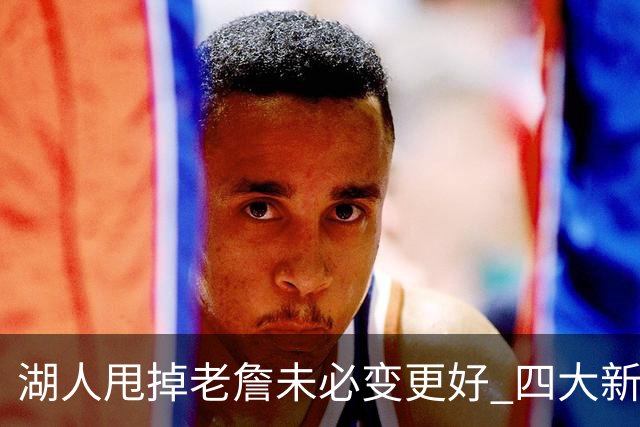 湖人甩掉老詹未必变更好 四大新援各有各的软肋
