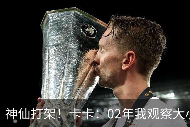 神仙打架！卡卡：02年我观察大小罗等人50天，当时队内训练太逆天