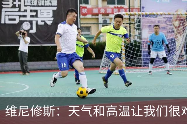 维尼修斯：天气和高温让我们很难保持节奏，但我们必须适应