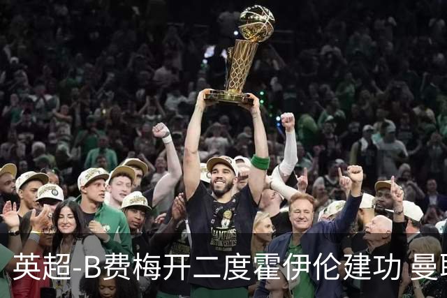 英超-B费梅开二度霍伊伦建功 曼联4-2谢菲联